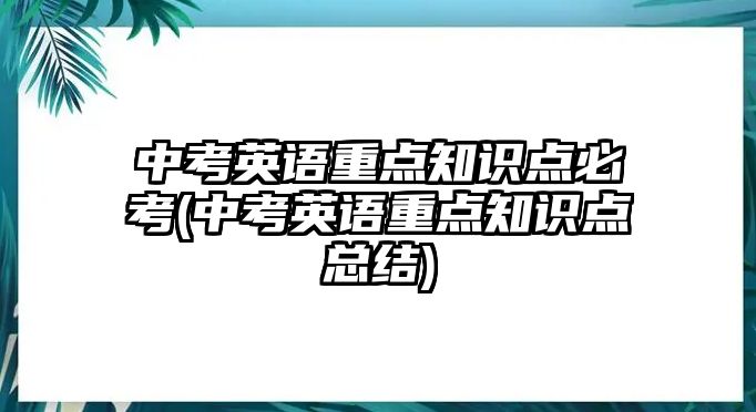 中考英語重點知識點必考(中考英語重點知識點總結(jié))