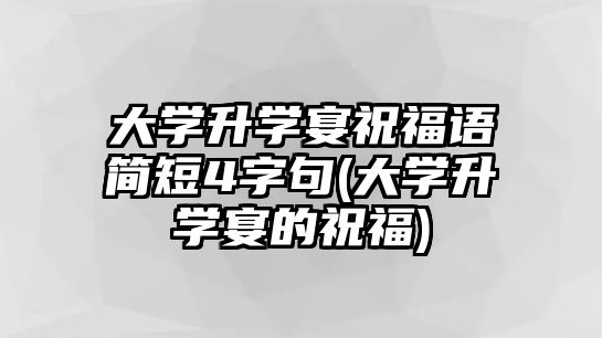 大學(xué)升學(xué)宴祝福語(yǔ)簡(jiǎn)短4字句(大學(xué)升學(xué)宴的祝福)