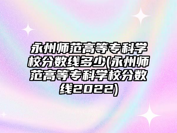 永州師范高等專科學校分數(shù)線多少(永州師范高等?？茖W校分數(shù)線2022)