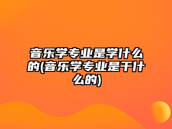 音樂(lè)學(xué)專(zhuān)業(yè)是學(xué)什么的(音樂(lè)學(xué)專(zhuān)業(yè)是干什么的)