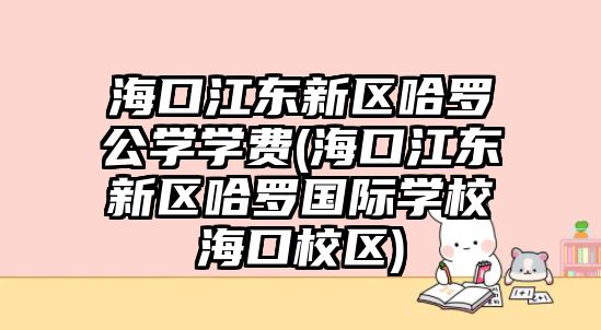 海口江東新區(qū)哈羅公學學費(?？诮瓥|新區(qū)哈羅國際學校?？谛^(qū))