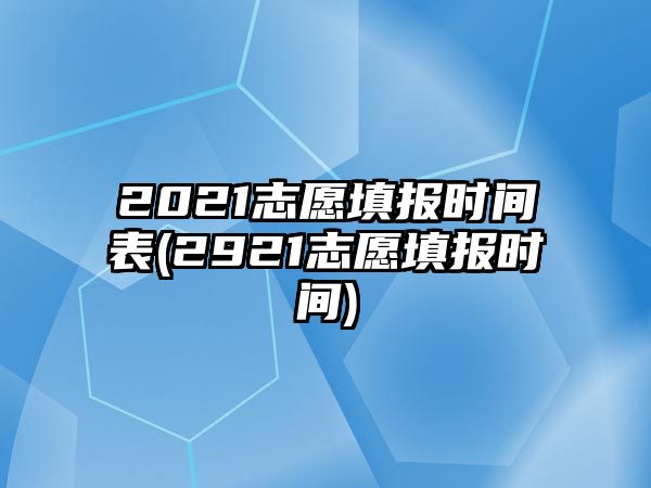 2021志愿填報時間表(2921志愿填報時間)