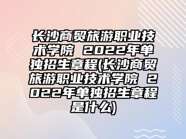 長(zhǎng)沙商貿(mào)旅游職業(yè)技術(shù)學(xué)院 2022年單獨(dú)招生章程(長(zhǎng)沙商貿(mào)旅游職業(yè)技術(shù)學(xué)院 2022年單獨(dú)招生章程是什么)