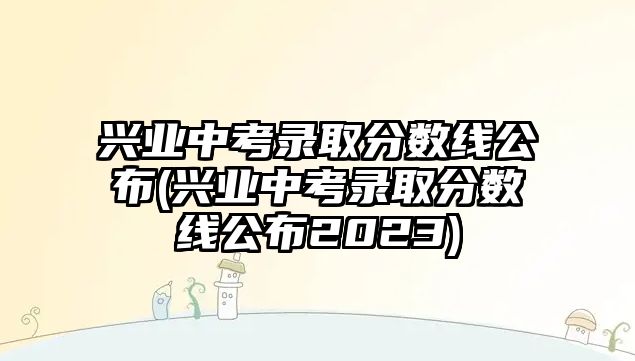 興業(yè)中考錄取分?jǐn)?shù)線公布(興業(yè)中考錄取分?jǐn)?shù)線公布2023)