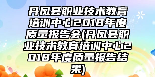 丹鳳縣職業(yè)技術(shù)教育培訓中心2018年度質(zhì)量報告會(丹鳳縣職業(yè)技術(shù)教育培訓中心2018年度質(zhì)量報告結(jié)果)