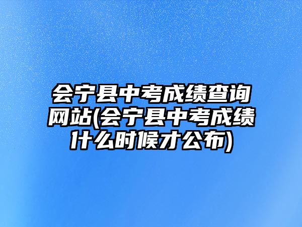 會寧縣中考成績查詢網(wǎng)站(會寧縣中考成績什么時候才公布)