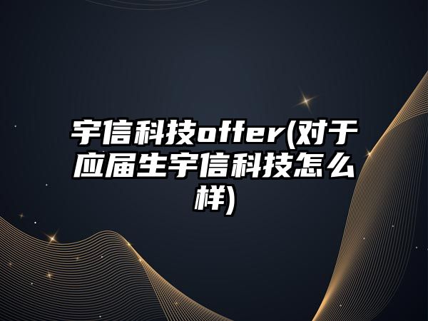 宇信科技offer(對于應屆生宇信科技怎么樣)