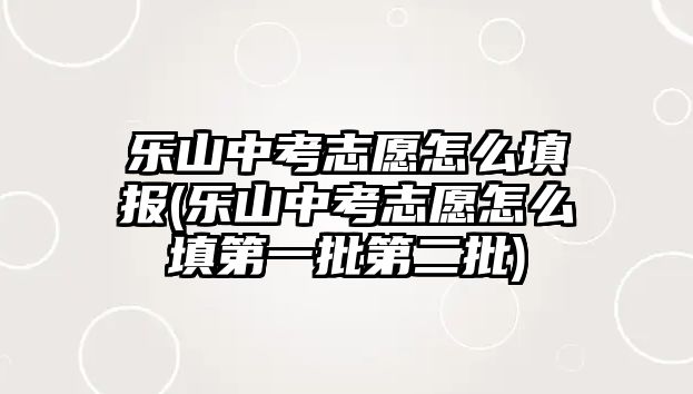 樂山中考志愿怎么填報(bào)(樂山中考志愿怎么填第一批第二批)