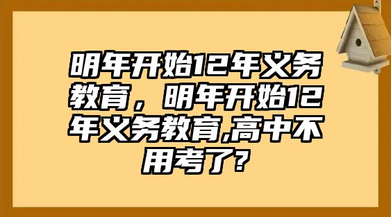 明年開(kāi)始12年義務(wù)教育，明年開(kāi)始12年義務(wù)教育,高中不用考了?