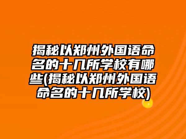 揭秘以鄭州外國(guó)語(yǔ)命名的十幾所學(xué)校有哪些(揭秘以鄭州外國(guó)語(yǔ)命名的十幾所學(xué)校)