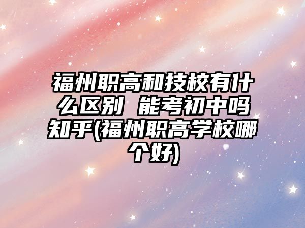 福州職高和技校有什么區(qū)別 能考初中嗎知乎(福州職高學(xué)校哪個好)