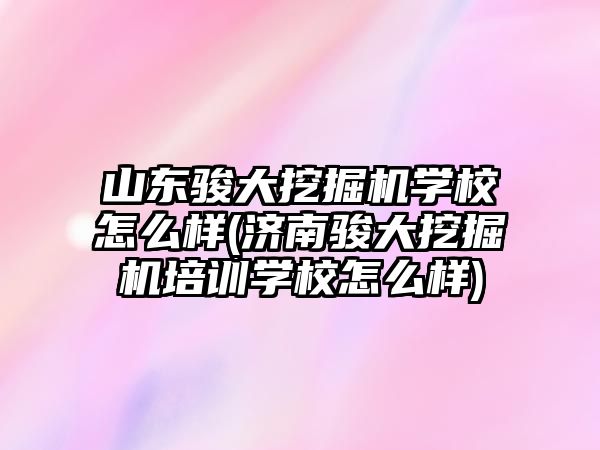 山東駿大挖掘機學校怎么樣(濟南駿大挖掘機培訓學校怎么樣)