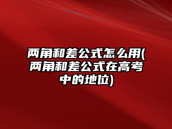 兩角和差公式怎么用(兩角和差公式在高考中的地位)