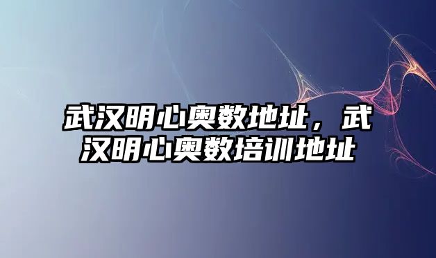 武漢明心奧數(shù)地址，武漢明心奧數(shù)培訓(xùn)地址