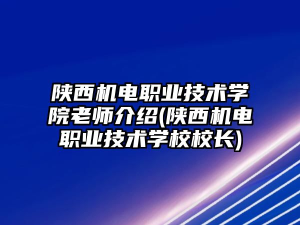 陜西機電職業(yè)技術學院老師介紹(陜西機電職業(yè)技術學校校長)