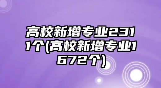 高校新增專業(yè)2311個(高校新增專業(yè)1672個)