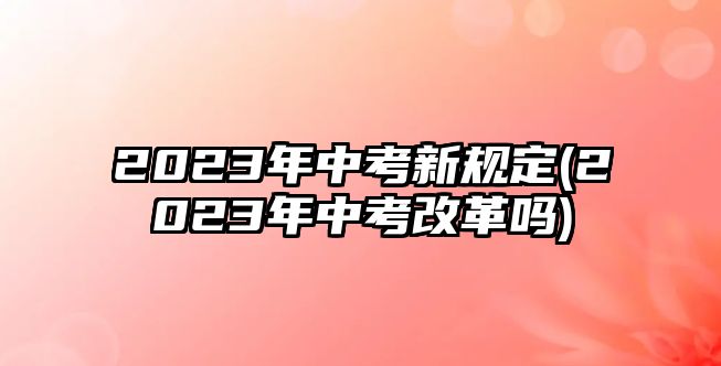 2023年中考新規(guī)定(2023年中考改革嗎)