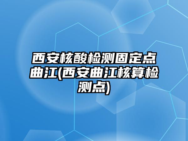 西安核酸檢測固定點(diǎn)曲江(西安曲江核算檢測點(diǎn))