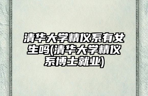 清華大學(xué)精儀系有女生嗎(清華大學(xué)精儀系博士就業(yè))