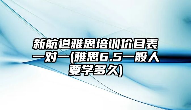 新航道雅思培訓價目表一對一(雅思6.5一般人要學多久)