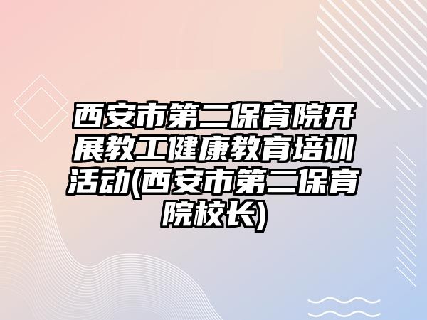 西安市第二保育院開展教工健康教育培訓(xùn)活動(dòng)(西安市第二保育院校長(zhǎng))