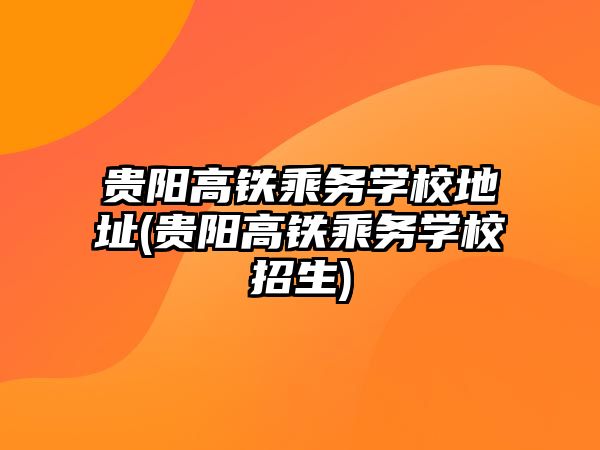 貴陽高鐵乘務(wù)學校地址(貴陽高鐵乘務(wù)學校招生)