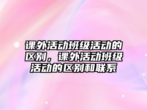 課外活動班級活動的區(qū)別，課外活動班級活動的區(qū)別和聯(lián)系