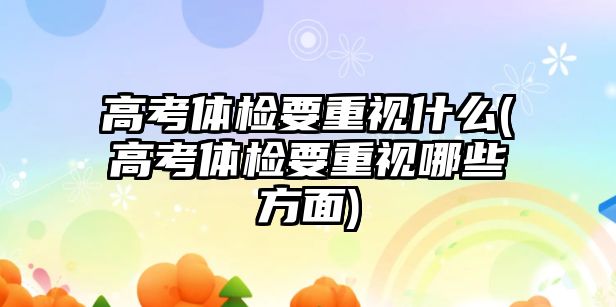 高考體檢要重視什么(高考體檢要重視哪些方面)