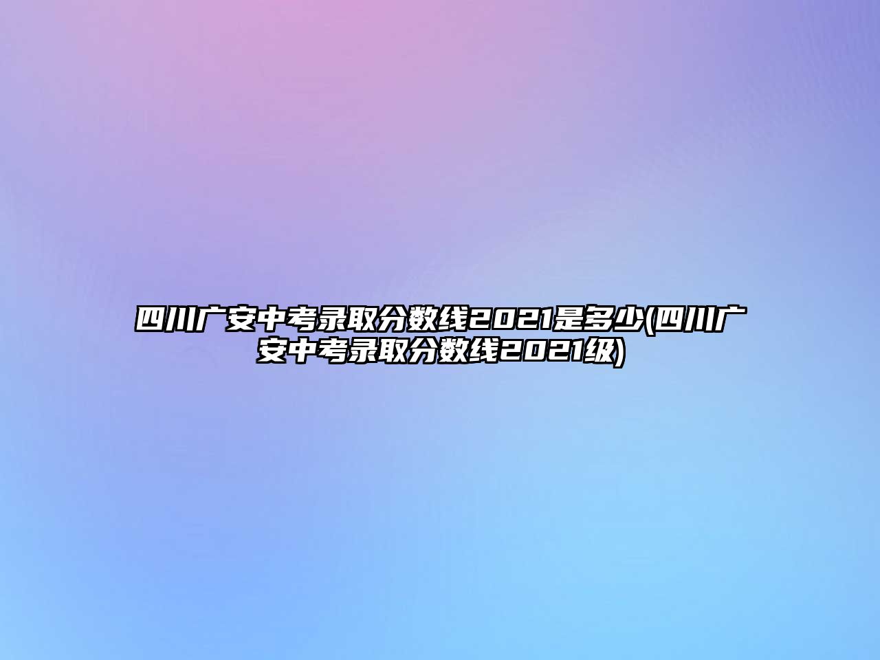 四川廣安中考錄取分?jǐn)?shù)線2021是多少(四川廣安中考錄取分?jǐn)?shù)線2021級)