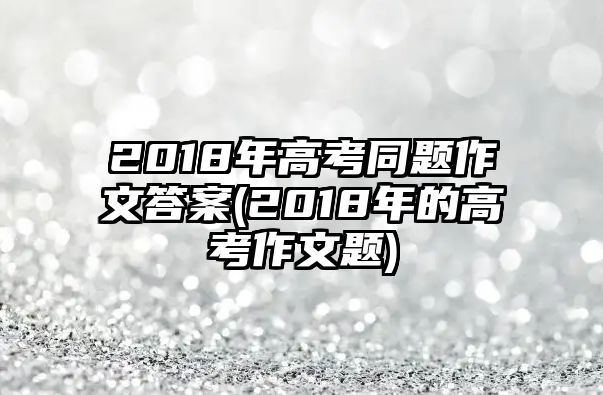 2018年高考同題作文答案(2018年的高考作文題)