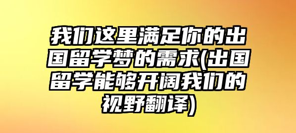 我們這里滿足你的出國留學夢的需求(出國留學能夠開闊我們的視野翻譯)