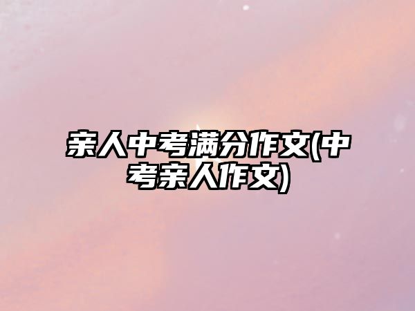 親人中考滿分作文(中考親人作文)