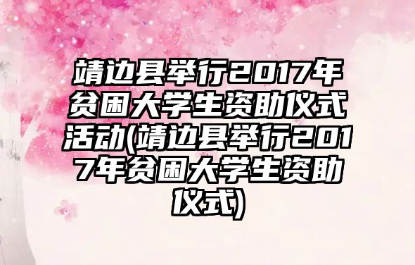 靖邊縣舉行2017年貧困大學(xué)生資助儀式活動(dòng)(靖邊縣舉行2017年貧困大學(xué)生資助儀式)