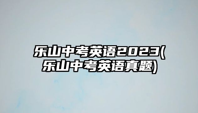 樂(lè)山中考英語(yǔ)2023(樂(lè)山中考英語(yǔ)真題)