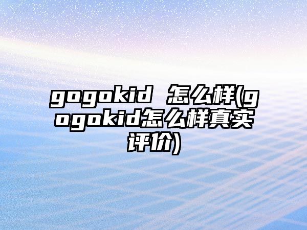 gogokid 怎么樣(gogokid怎么樣真實評價)