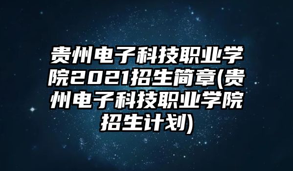 貴州電子科技職業(yè)學院2021招生簡章(貴州電子科技職業(yè)學院招生計劃)