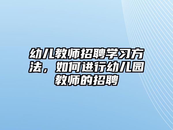 幼兒教師招聘學習方法，如何進行幼兒園教師的招聘