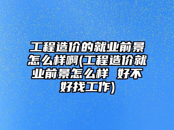 工程造價的就業(yè)前景怎么樣啊(工程造價就業(yè)前景怎么樣 好不好找工作)