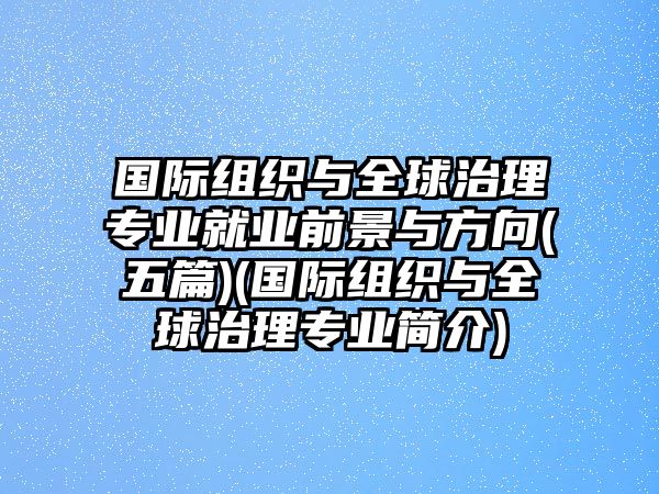 國際組織與全球治理專業(yè)就業(yè)前景與方向(五篇)(國際組織與全球治理專業(yè)簡介)