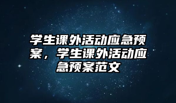 學生課外活動應(yīng)急預(yù)案，學生課外活動應(yīng)急預(yù)案范文