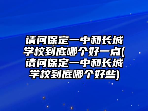 請問保定一中和長城學(xué)校到底哪個(gè)好一點(diǎn)(請問保定一中和長城學(xué)校到底哪個(gè)好些)