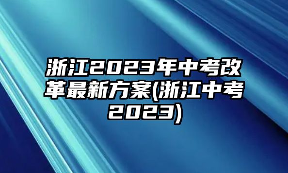 浙江2023年中考改革最新方案(浙江中考2023)