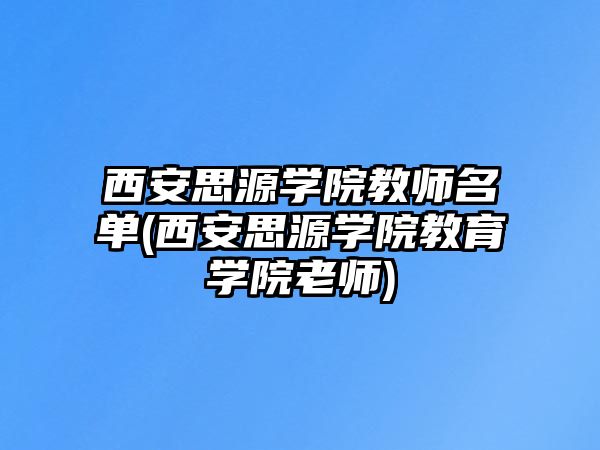 西安思源學(xué)院教師名單(西安思源學(xué)院教育學(xué)院老師)