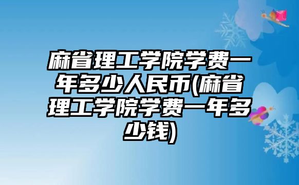 麻省理工學(xué)院學(xué)費(fèi)一年多少人民幣(麻省理工學(xué)院學(xué)費(fèi)一年多少錢)