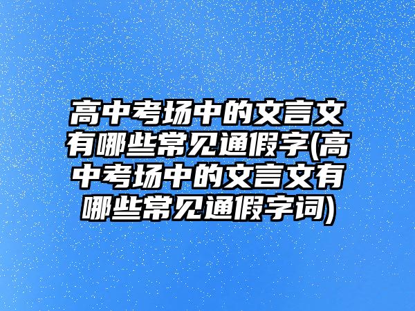 高中考場中的文言文有哪些常見通假字(高中考場中的文言文有哪些常見通假字詞)