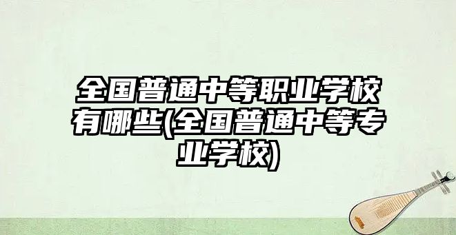 全國普通中等職業(yè)學校有哪些(全國普通中等專業(yè)學校)