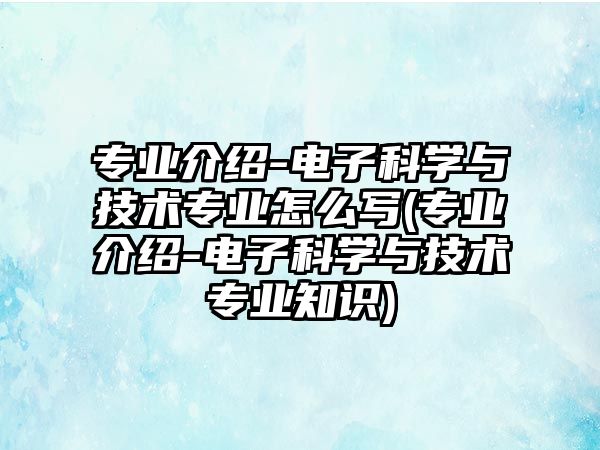 專(zhuān)業(yè)介紹-電子科學(xué)與技術(shù)專(zhuān)業(yè)怎么寫(xiě)(專(zhuān)業(yè)介紹-電子科學(xué)與技術(shù)專(zhuān)業(yè)知識(shí))