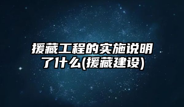 援藏工程的實(shí)施說(shuō)明了什么(援藏建設(shè))