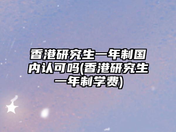 香港研究生一年制國內(nèi)認可嗎(香港研究生一年制學費)