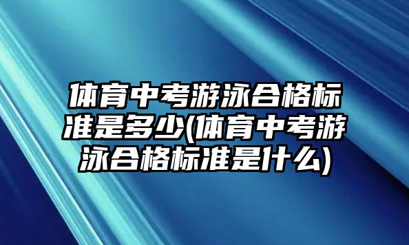 體育中考游泳合格標準是多少(體育中考游泳合格標準是什么)